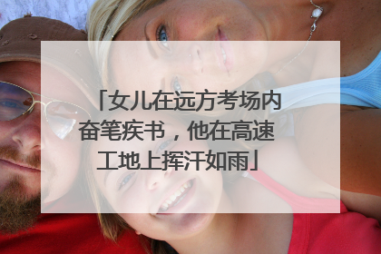女儿在远方考场内奋笔疾书，他在高速工地上挥汗如雨