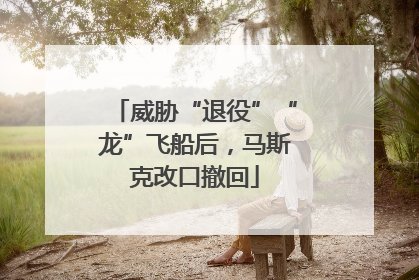 威胁“退役”“龙”飞船后，马斯克改口撤回