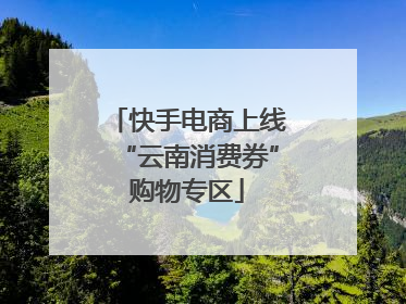 快手电商上线“云南消费券”购物专区