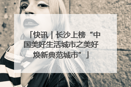 快讯｜长沙上榜“中国美好生活城市之美好焕新典范城市”