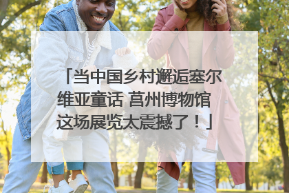 当中国乡村邂逅塞尔维亚童话 莒州博物馆这场展览太震撼了！