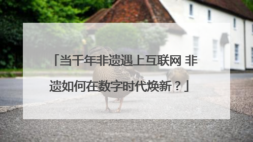 当千年非遗遇上互联网 非遗如何在数字时代焕新？