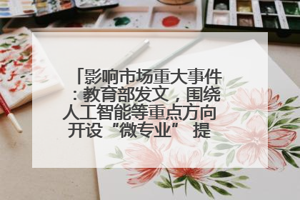 影响市场重大事件：教育部发文，围绕人工智能等重点方向开设“微专业” 提升就业能力