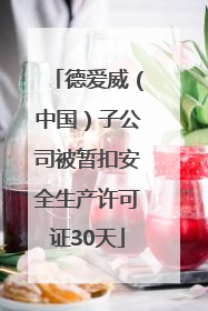 德爱威（中国）子公司被暂扣安全生产许可证30天