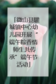 微山县驩城镇中心幼儿园开展“端午粽香情 师生共传承”端午节活动