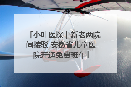 小叶医探｜新老两院间接驳 安徽省儿童医院开通免费班车