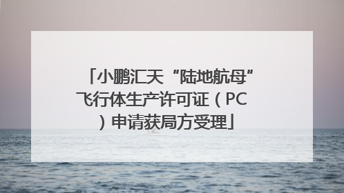小鹏汇天“陆地航母”飞行体生产许可证（PC）申请获局方受理