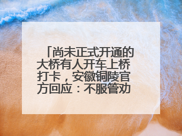 尚未正式开通的大桥有人开车上桥打卡，安徽铜陵官方回应：不服管劝擅自进入，已采取措施