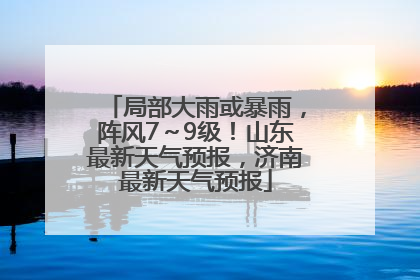局部大雨或暴雨，阵风7～9级！山东最新天气预报，济南最新天气预报