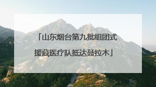 山东烟台第九批组团式援藏医疗队抵达聂拉木