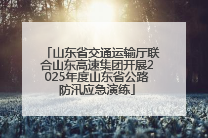 山东省交通运输厅联合山东高速集团开展2025年度山东省公路防汛应急演练