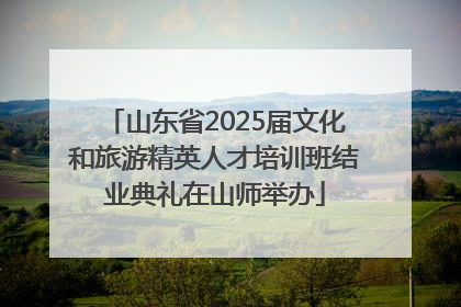 山东省2025届文化和旅游精英人才培训班结业典礼在山师举办