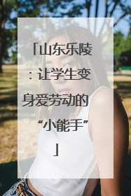 山东乐陵：让学生变身爱劳动的“小能手”