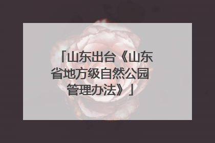 山东出台《山东省地方级自然公园管理办法》