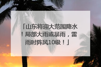 山东将迎大范围降水！局部大雨或暴雨，雷雨时阵风10级！