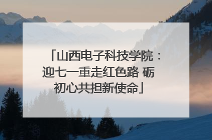 山西电子科技学院：迎七一重走红色路 砺初心共担新使命