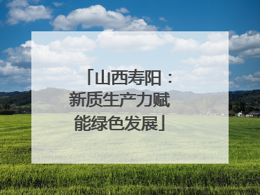 山西寿阳：新质生产力赋能绿色发展