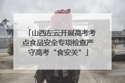 山西左云开展高考考点食品安全专项检查严守高考“食安关”