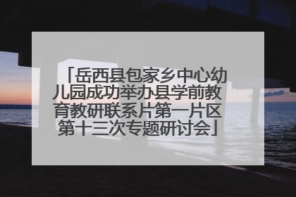 岳西县包家乡中心幼儿园成功举办县学前教育教研联系片第一片区第十三次专题研讨会