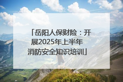 岳阳人保财险：开展2025年上半年消防安全知识培训
