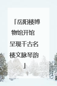 岳阳楼博物馆开馆 呈现千古名楼文脉琴韵