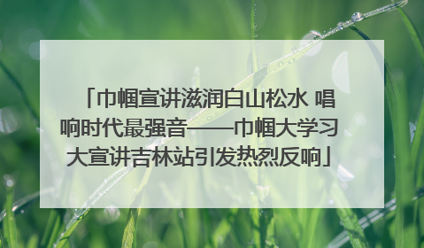 巾帼宣讲滋润白山松水 唱响时代最强音——巾帼大学习大宣讲吉林站引发热烈反响