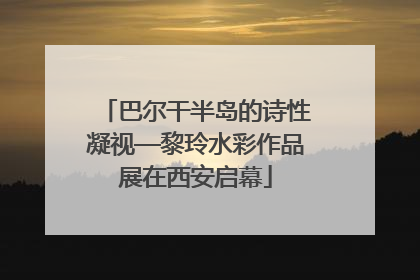 巴尔干半岛的诗性凝视—黎玲水彩作品展在西安启幕
