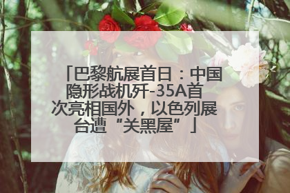 巴黎航展首日：中国隐形战机歼-35A首次亮相国外，以色列展台遭“关黑屋”