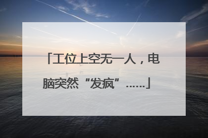 工位上空无一人，电脑突然“发疯”……