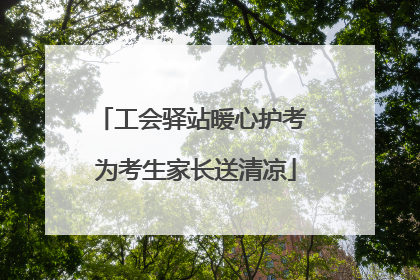 工会驿站暖心护考 为考生家长送清凉