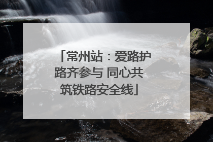 常州站：爱路护路齐参与 同心共筑铁路安全线