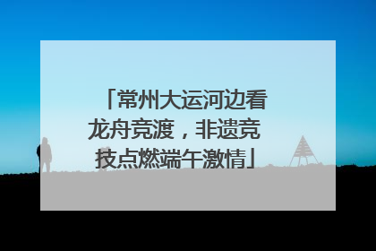 常州大运河边看龙舟竞渡，非遗竞技点燃端午激情