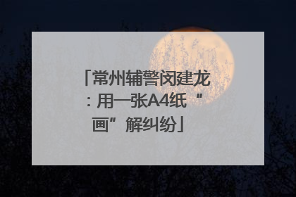 常州辅警闵建龙：用一张A4纸“画”解纠纷