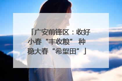 广安前锋区：收好小春“丰收粮” 种稳大春“希望田”