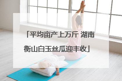 平均亩产上万斤 湖南衡山白玉丝瓜迎丰收