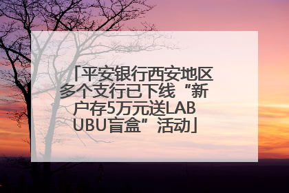 平安银行西安地区多个支行已下线“新户存5万元送LABUBU盲盒”活动