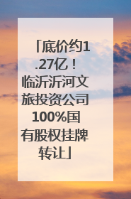 底价约1.27亿！临沂沂河文旅投资公司100%国有股权挂牌转让