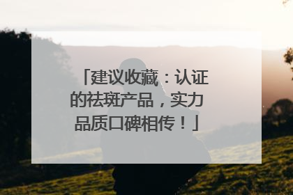 建议收藏：认证的祛斑产品，实力品质口碑相传！