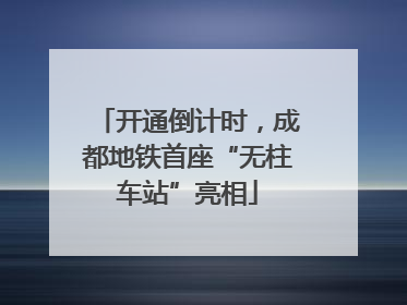 开通倒计时，成都地铁首座“无柱车站”亮相