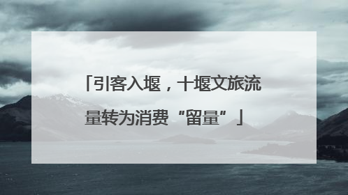 引客入堰，十堰文旅流量转为消费“留量”