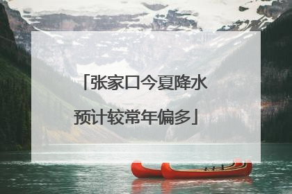张家口今夏降水预计较常年偏多
