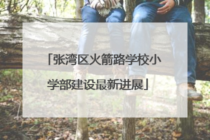 张湾区火箭路学校小学部建设最新进展