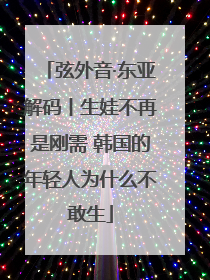 弦外音·东亚解码丨生娃不再是刚需 韩国的年轻人为什么不敢生