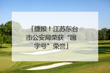 捷报！江苏东台市公安局荣获“国字号”荣誉