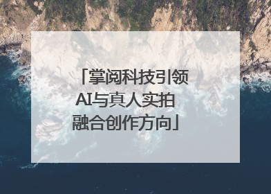 掌阅科技引领AI与真人实拍融合创作方向