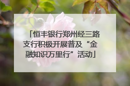 恒丰银行郑州经三路支行积极开展普及“金融知识万里行”活动
