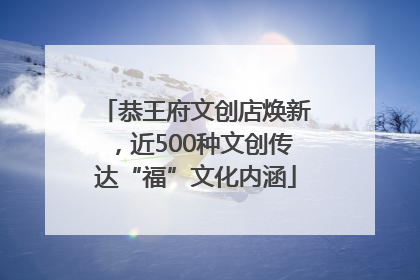 恭王府文创店焕新，近500种文创传达“福”文化内涵