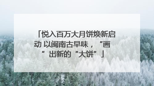 悦入百万大月饼焕新启动 以闽南古早味，“画”出新的“大饼”