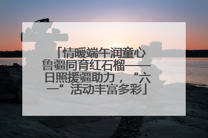 情暖端午润童心 鲁疆同育红石榴——日照援疆助力，“六一”活动丰富多彩