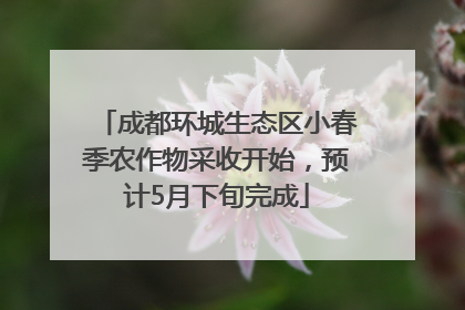 成都环城生态区小春季农作物采收开始，预计5月下旬完成